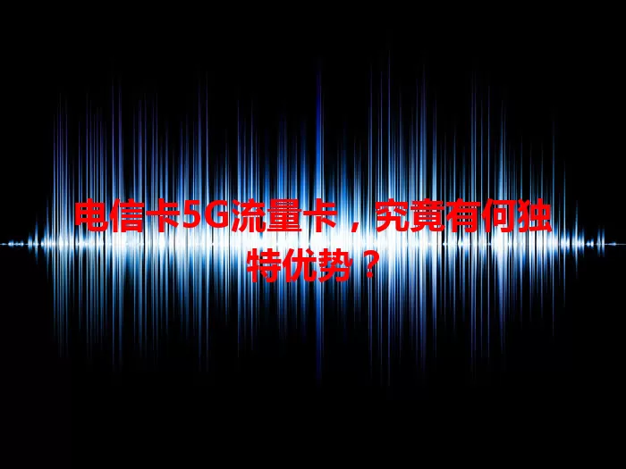 电信卡5G流量卡，究竟有何独特优势？