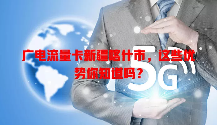 广电流量卡新疆喀什市，这些优势你知道吗？