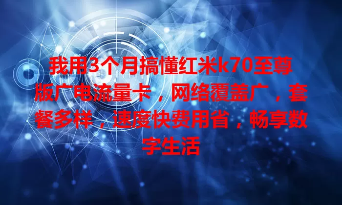 我用3个月搞懂红米k70至尊版广电流量卡，网络覆盖广，套餐多样，速度快费用省，畅享数字生活