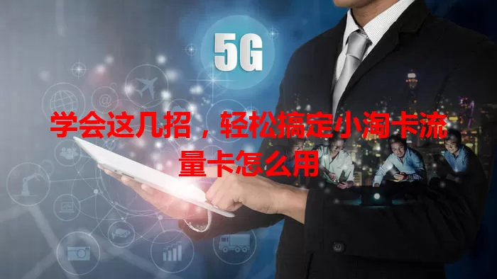 学会这几招，轻松搞定小淘卡流量卡怎么用