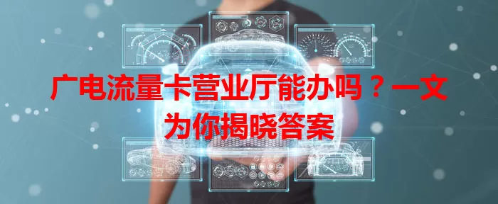 广电流量卡营业厅能办吗？一文为你揭晓答案