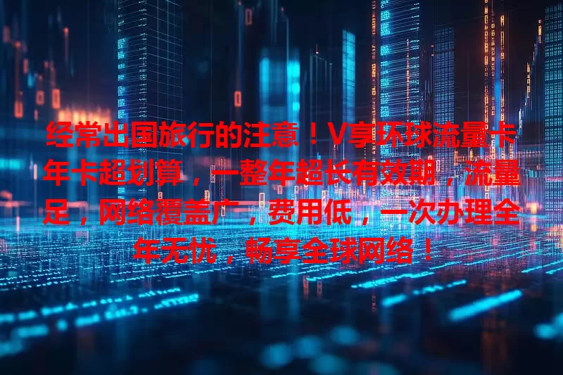 经常出国旅行的注意！V享环球流量卡年卡超划算，一整年超长有效期，流量足，网络覆盖广，费用低，一次办理全年无忧，畅享全球网络！