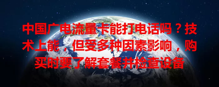 中国广电流量卡能打电话吗？技术上能，但受多种因素影响，购买时要了解套餐并检查设备