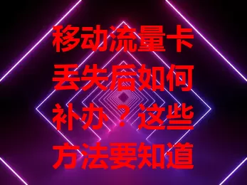 移动流量卡丢失后如何补办？这些方法要知道