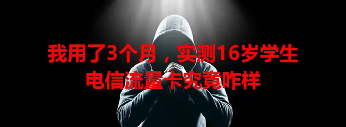 我用了3个月，实测16岁学生电信流量卡究竟咋样