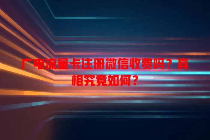 广电流量卡注册微信收费吗？真相究竟如何？