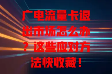 广电流量卡退出市场怎么办？这些应对方法快收藏！