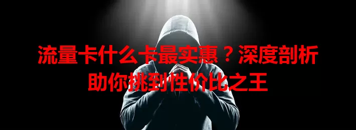 流量卡什么卡最实惠？深度剖析助你挑到性价比之王