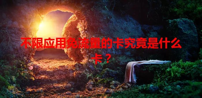 不限应用免流量的卡究竟是什么卡？