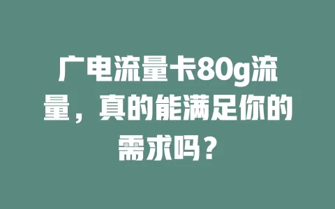 广电流量卡80g流量，真的能满足你的需求吗？