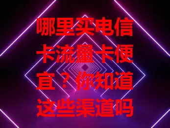 哪里买电信卡流量卡便宜？你知道这些渠道吗？