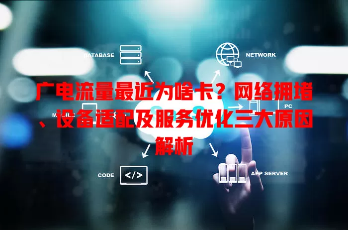 广电流量最近为啥卡？网络拥堵、设备适配及服务优化三大原因解析