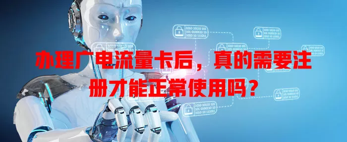 办理广电流量卡后，真的需要注册才能正常使用吗？