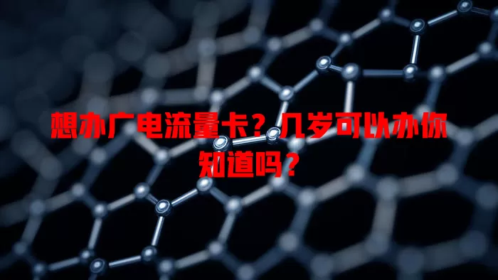 想办广电流量卡？几岁可以办你知道吗？