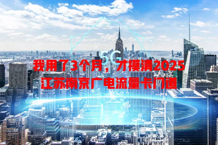 我用了3个月，才摸清2025江苏南京广电流量卡门道