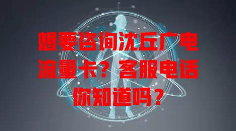 想要咨询沈丘广电流量卡？客服电话你知道吗？