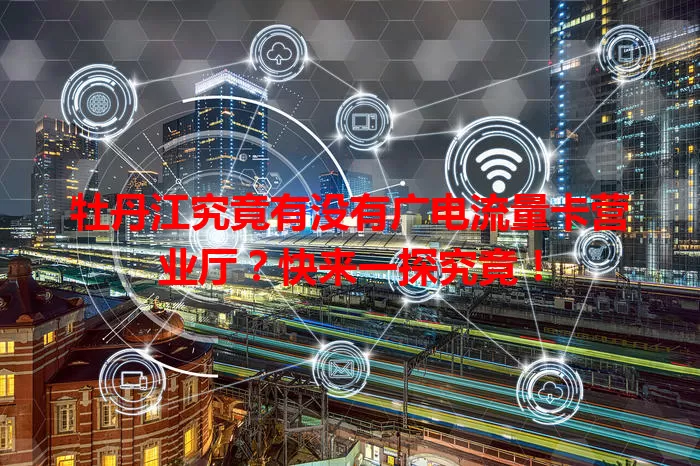 牡丹江究竟有没有广电流量卡营业厅？快来一探究竟！