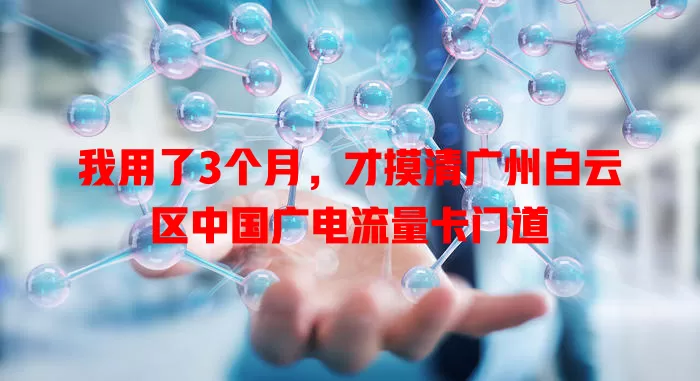 我用了3个月，才摸清广州白云区中国广电流量卡门道