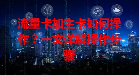 流量卡加主卡如何操作？一文详解操作步骤