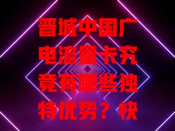 晋城中国广电流量卡究竟有哪些独特优势？快来了解！
