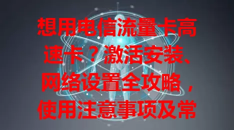 想用电信流量卡高速卡？激活安装、网络设置全攻略，使用注意事项及常见问题解决法都在这儿！