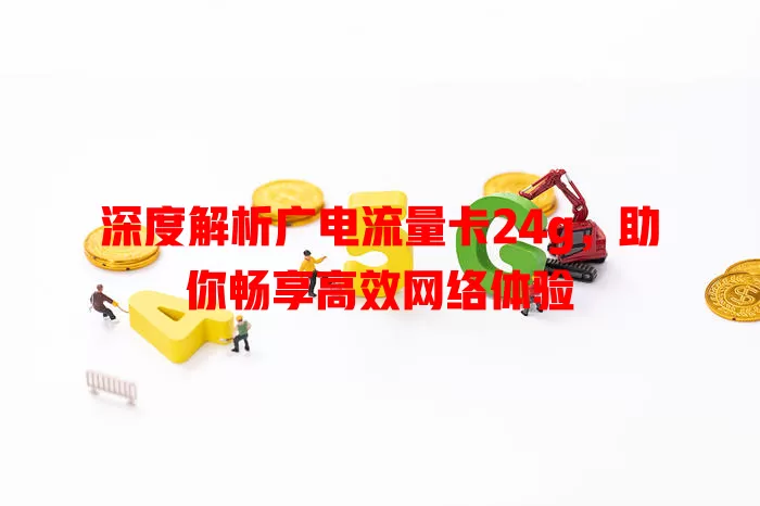 深度解析广电流量卡24g，助你畅享高效网络体验