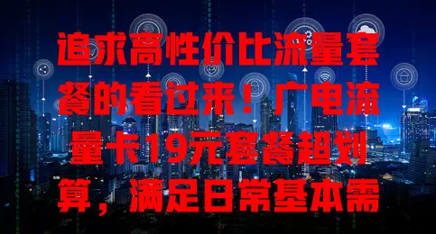 追求高性价比流量套餐的看过来！广电流量卡19元套餐超划算，满足日常基本需求，价格极具竞争力，花小钱办大事，你值得拥有！