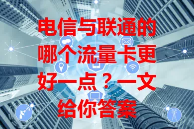 电信与联通的哪个流量卡更好一点？一文给你答案