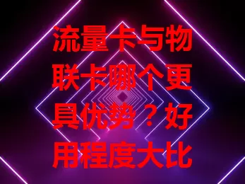 流量卡与物联卡哪个更具优势？好用程度大比拼