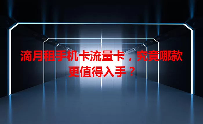 滴月租手机卡流量卡，究竟哪款更值得入手？