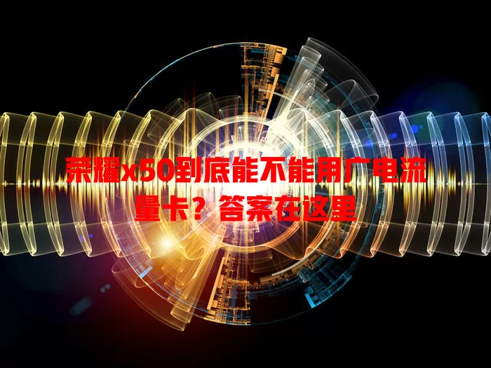 荣耀x50到底能不能用广电流量卡？答案在这里
