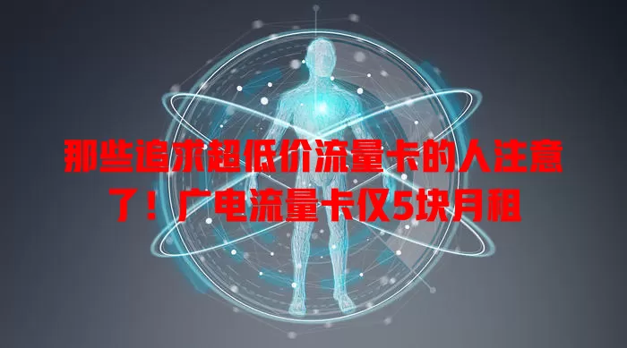 那些追求超低价流量卡的人注意了！广电流量卡仅5块月租