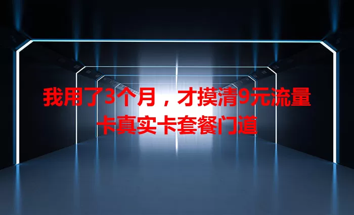 我用了3个月，才摸清9元流量卡真实卡套餐门道