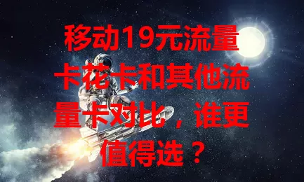 移动19元流量卡花卡和其他流量卡对比，谁更值得选？