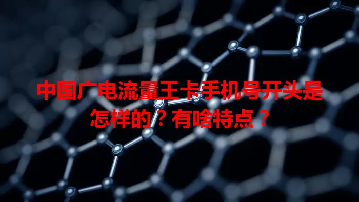 中国广电流量王卡手机号开头是怎样的？有啥特点？