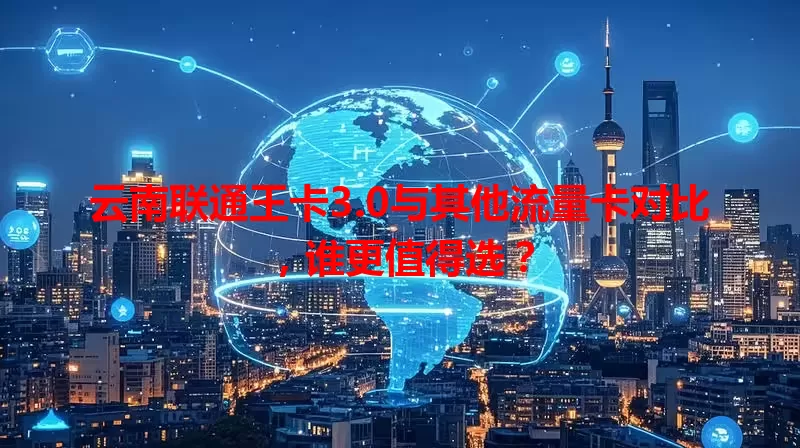 云南联通王卡3.0与其他流量卡对比，谁更值得选？
