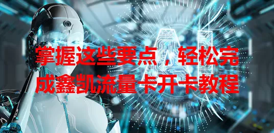 掌握这些要点，轻松完成鑫凯流量卡开卡教程