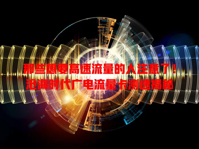 那些想要高速流量的人注意了！沧海时代广电流量卡测速揭秘