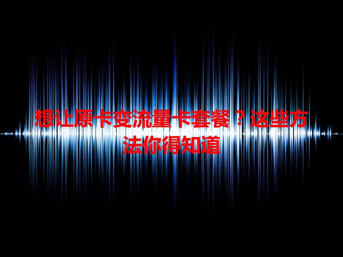 想让原卡变流量卡套餐？这些方法你得知道