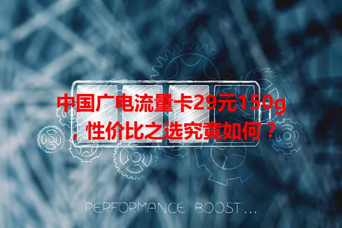 中国广电流量卡29元150g，性价比之选究竟如何？