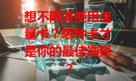 想不限流使用流量卡？哪种卡才是你的最佳选择？