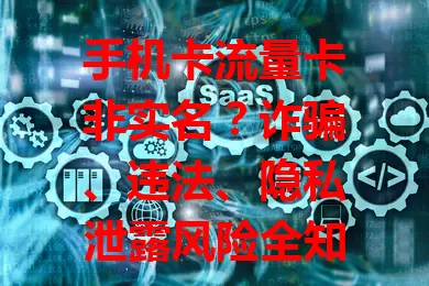 手机卡流量卡非实名？诈骗、违法、隐私泄露风险全知道！