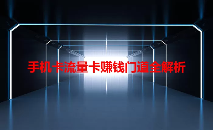 手机卡流量卡赚钱门道全解析
