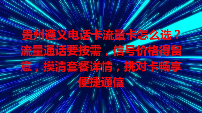 贵州遵义电话卡流量卡怎么选？流量通话要按需，信号价格得留意，摸清套餐详情，挑对卡畅享便捷通信