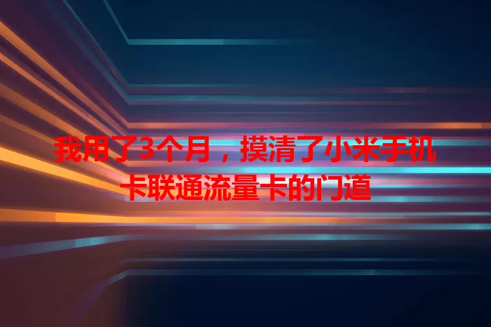 我用了3个月，摸清了小米手机卡联通流量卡的门道
