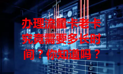 办理流量卡老卡究竟需要多长时间？你知道吗？
