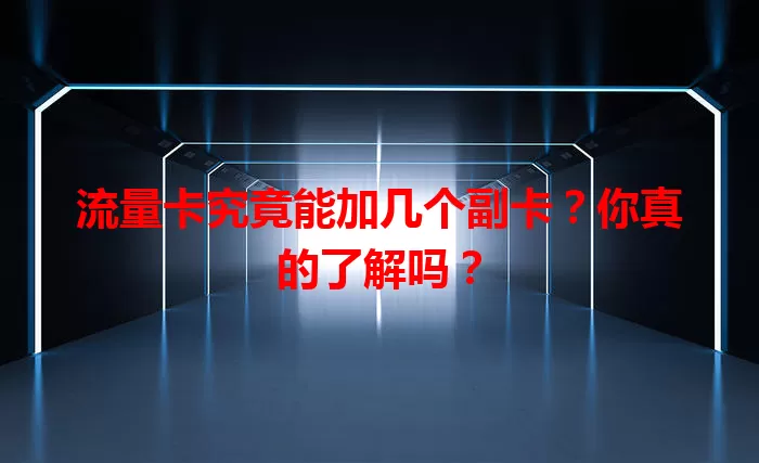流量卡究竟能加几个副卡？你真的了解吗？