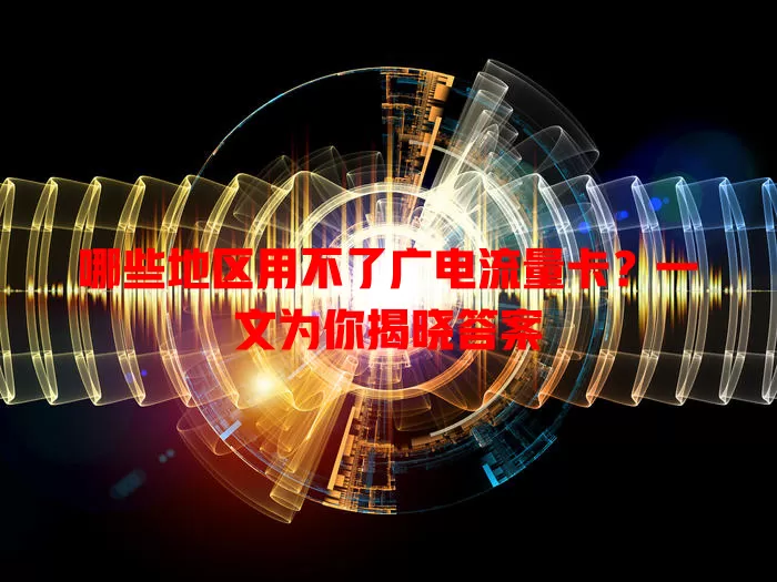 哪些地区用不了广电流量卡？一文为你揭晓答案