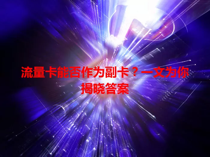 流量卡能否作为副卡？一文为你揭晓答案