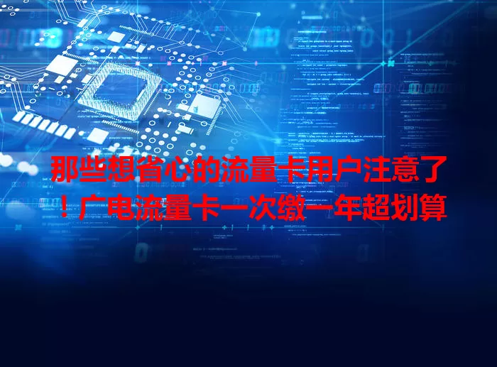 那些想省心的流量卡用户注意了！广电流量卡一次缴一年超划算